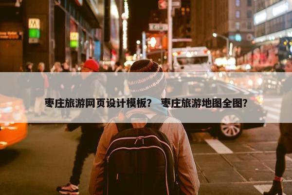 枣庄旅游网页设计模板？ 枣庄旅游地图全图？