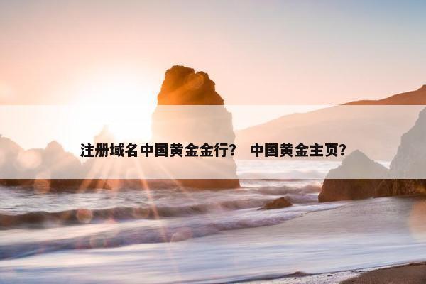 注册域名中国黄金金行？ 中国黄金主页？
