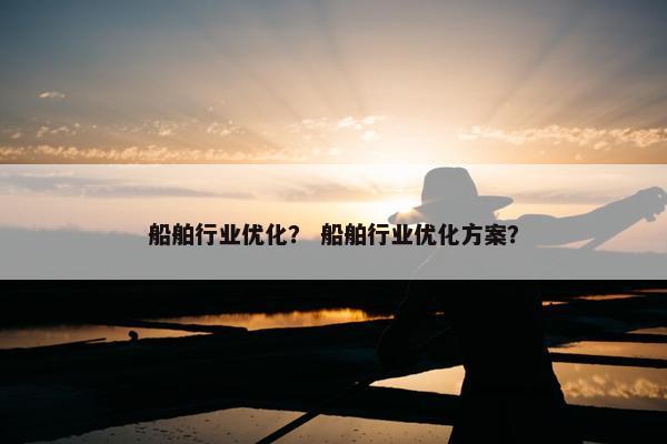 船舶行业优化？ 船舶行业优化方案？