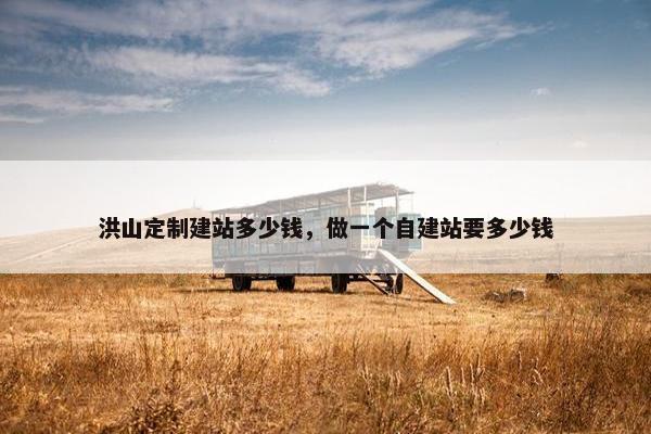 洪山定制建站多少钱，做一个自建站要多少钱