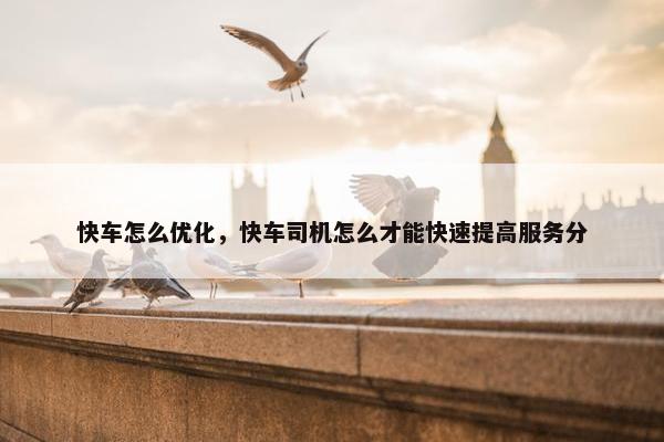 快车怎么优化，快车司机怎么才能快速提高服务分