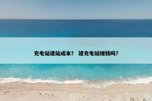 充电站建站成本？ 建充电站赚钱吗？