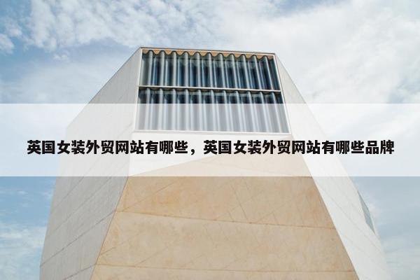 英国女装外贸网站有哪些，英国女装外贸网站有哪些品牌