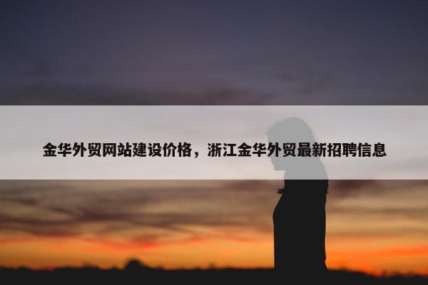 金华外贸网站建设价格，浙江金华外贸最新招聘信息