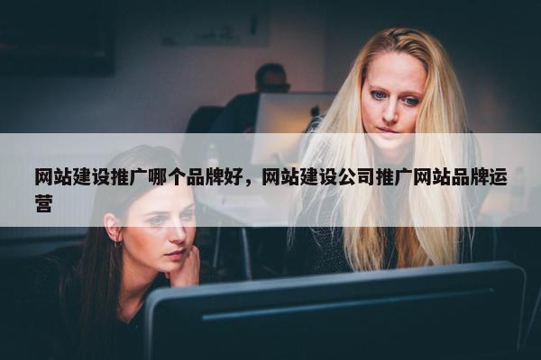 网站建设推广哪个品牌好，网站建设公司推广网站品牌运营
