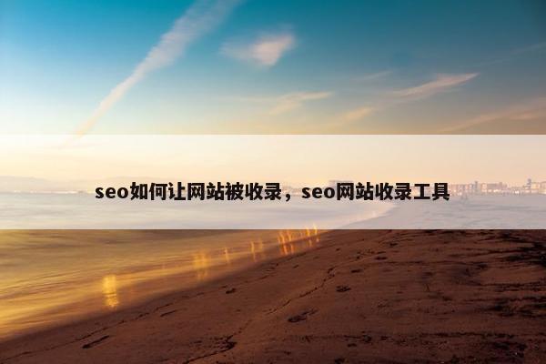 seo如何让网站被收录，seo网站收录工具
