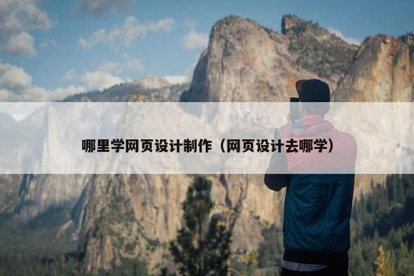 哪里学网页设计制作（网页设计去哪学）