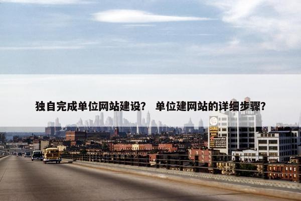 独自完成单位网站建设？ 单位建网站的详细步骤？