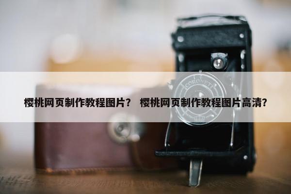 樱桃网页制作教程图片？ 樱桃网页制作教程图片高清？