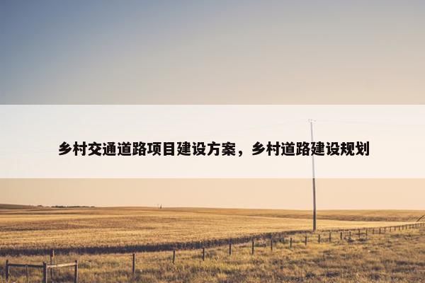 乡村交通道路项目建设方案，乡村道路建设规划