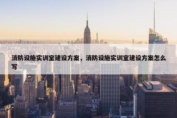 消防设施实训室建设方案，消防设施实训室建设方案怎么写