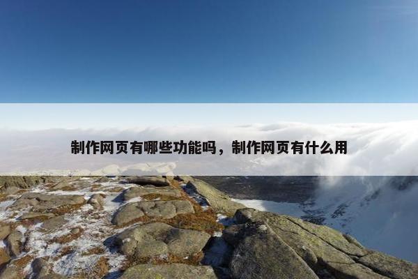 制作网页有哪些功能吗，制作网页有什么用