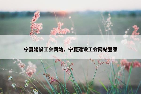 宁夏建设工会网站，宁夏建设工会网站登录