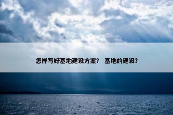 怎样写好基地建设方案？ 基地的建设？