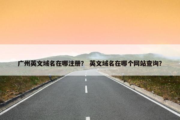 广州英文域名在哪注册？ 英文域名在哪个网站查询？