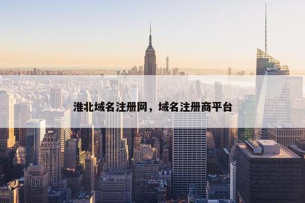 淮北域名注册网，域名注册商平台