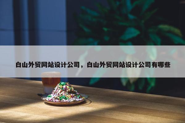 白山外贸网站设计公司，白山外贸网站设计公司有哪些