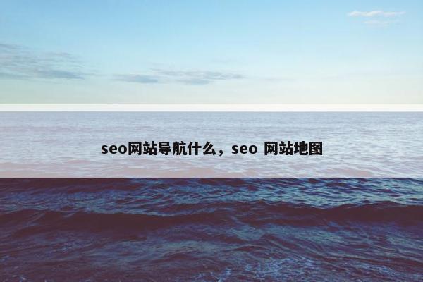 seo网站导航什么，seo 网站地图