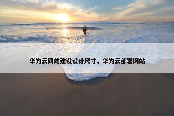 华为云网站建设设计尺寸，华为云部署网站