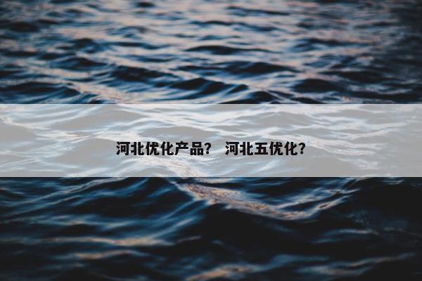 河北优化产品？ 河北五优化？