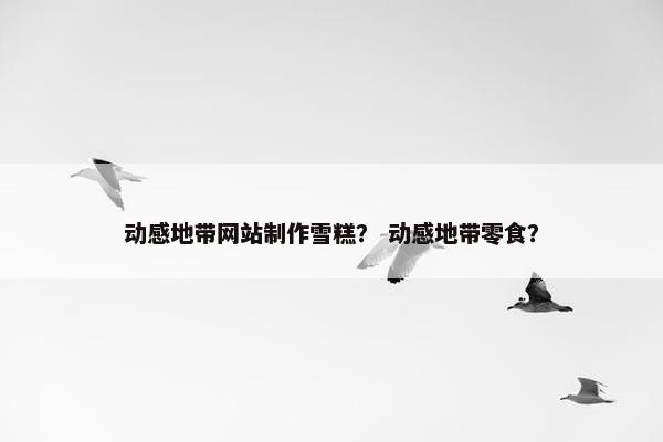 动感地带网站制作雪糕？ 动感地带零食？