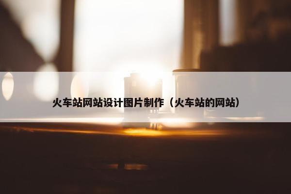 火车站网站设计图片制作（火车站的网站）