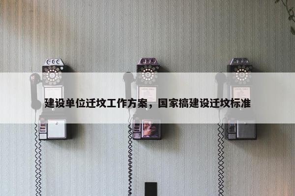 建设单位迁坟工作方案，国家搞建设迁坟标准