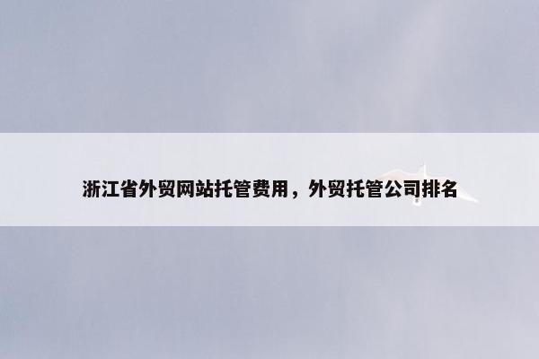 浙江省外贸网站托管费用，外贸托管公司排名