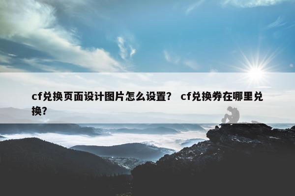 cf兑换页面设计图片怎么设置？ cf兑换券在哪里兑换？