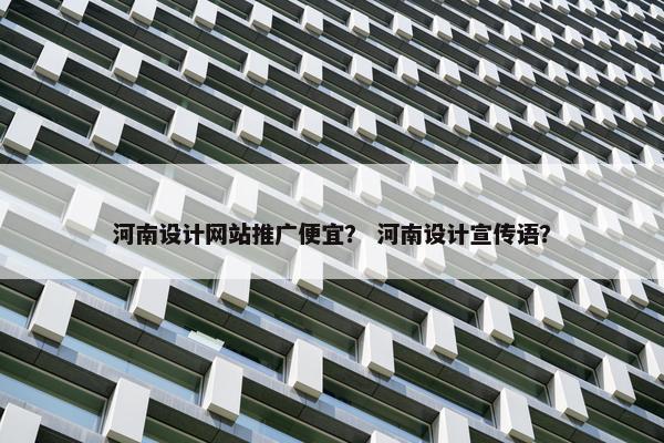 河南设计网站推广便宜？ 河南设计宣传语？