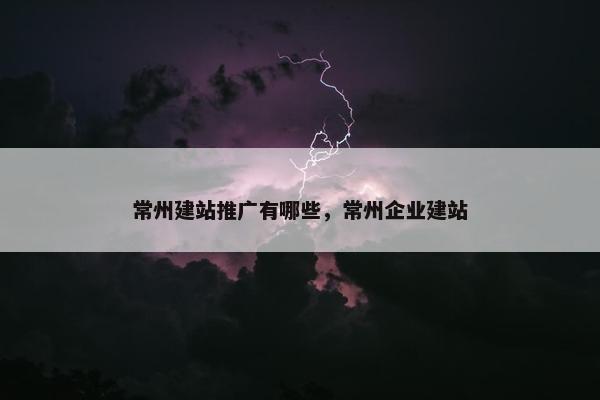 常州建站推广有哪些，常州企业建站