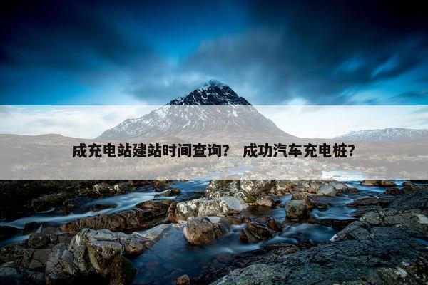 成充电站建站时间查询？ 成功汽车充电桩？