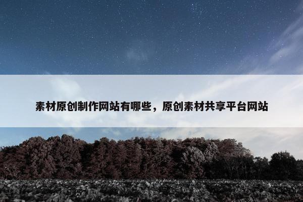 素材原创制作网站有哪些，原创素材共享平台网站