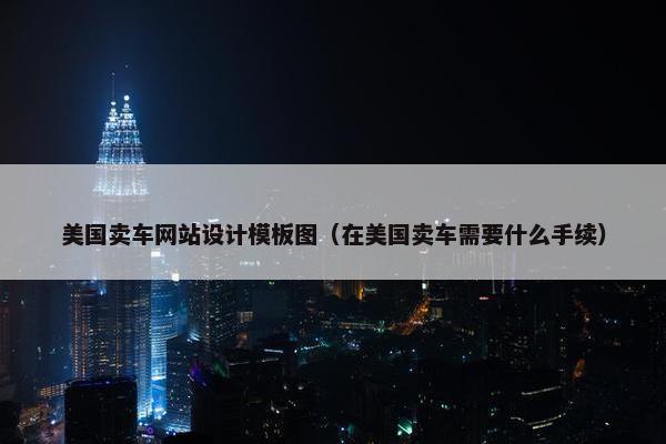 美国卖车网站设计模板图（在美国卖车需要什么手续）