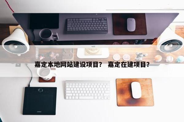 嘉定本地网站建设项目？ 嘉定在建项目？