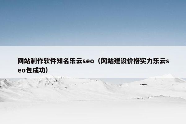 网站制作软件知名乐云seo（网站建设价格实力乐云seo包成功）