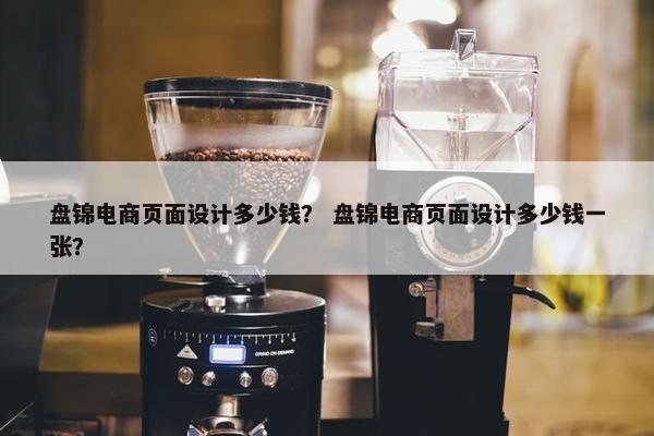 盘锦电商页面设计多少钱？ 盘锦电商页面设计多少钱一张？