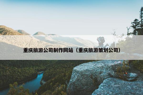 重庆旅游公司制作网站（重庆旅游策划公司）