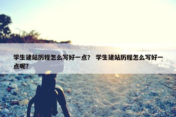 学生建站历程怎么写好一点？ 学生建站历程怎么写好一点呢？