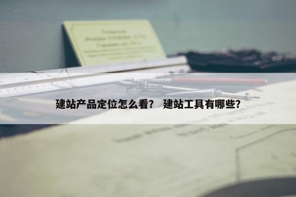 建站产品定位怎么看？ 建站工具有哪些？