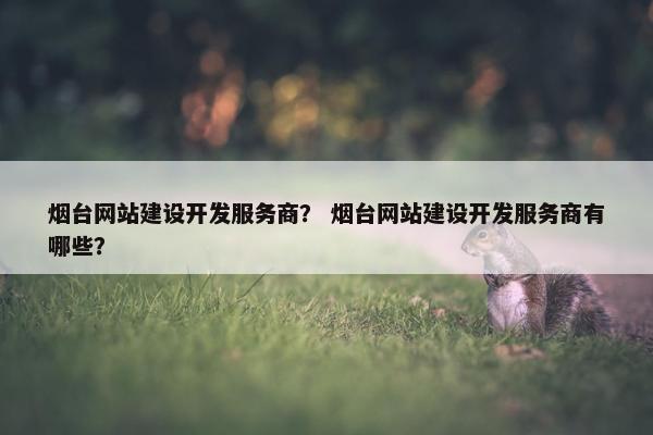 烟台网站建设开发服务商？ 烟台网站建设开发服务商有哪些？