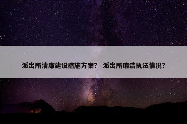 派出所清廉建设措施方案？ 派出所廉洁执法情况？