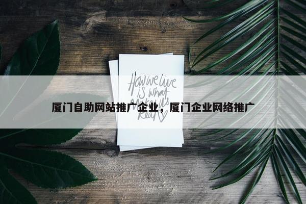 厦门自助网站推广企业，厦门企业网络推广