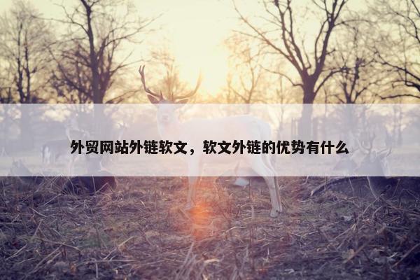 外贸网站外链软文，软文外链的优势有什么