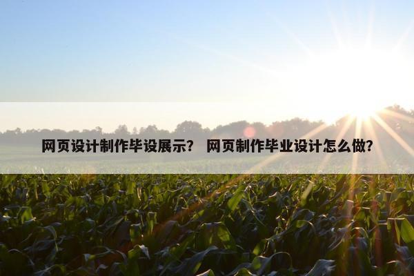 网页设计制作毕设展示？ 网页制作毕业设计怎么做？