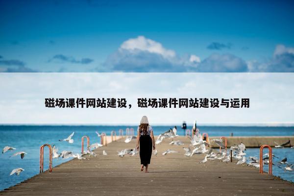 磁场课件网站建设，磁场课件网站建设与运用
