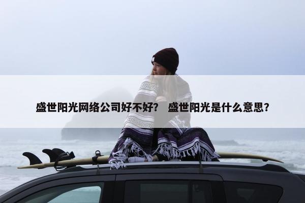 盛世阳光网络公司好不好？ 盛世阳光是什么意思？