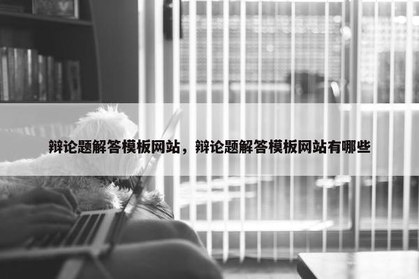 辩论题解答模板网站，辩论题解答模板网站有哪些