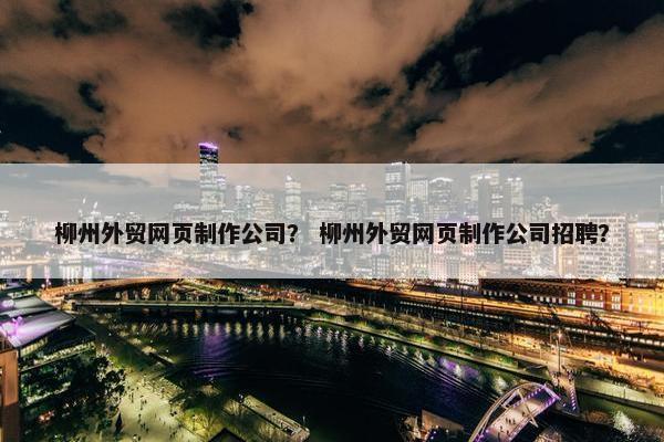 柳州外贸网页制作公司？ 柳州外贸网页制作公司招聘？