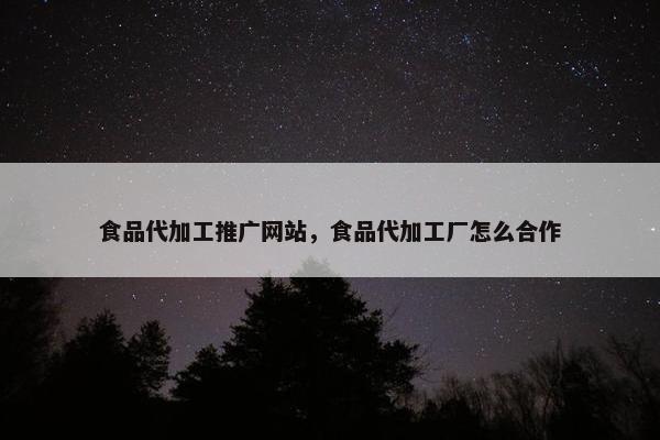 食品代加工推广网站，食品代加工厂怎么合作